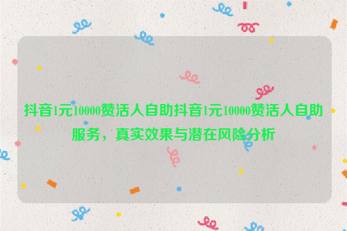 抖音1元10000赞活人自助抖音1元10000赞活人自助服务，真实效果与潜在风险分析