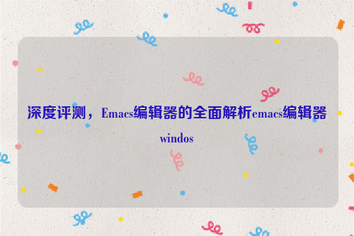 深度评测，Emacs编辑器的全面解析emacs编辑器windos