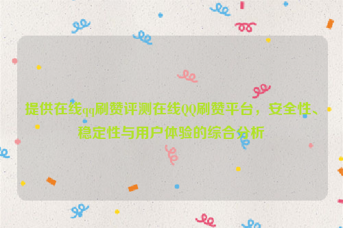 提供在线qq刷赞评测在线QQ刷赞平台，安全性、稳定性与用户体验的综合分析