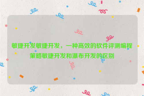 敏捷开发敏捷开发，一种高效的软件评测编程策略敏捷开发和瀑布开发的区别