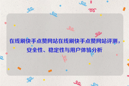 在线刷快手点赞网站在线刷快手点赞网站评测，安全性、稳定性与用户体验分析