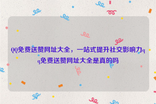 QQ免费送赞网址大全，一站式提升社交影响力qq免费送赞网址大全是真的吗