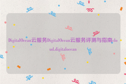 DigitalOcean云服务DigitalOcean云服务评测与指南cloud.digitalocean