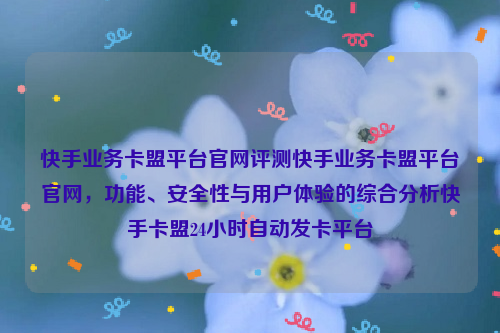 快手业务卡盟平台官网评测快手业务卡盟平台官网，功能、安全性与用户体验的综合分析快手卡盟24小时自动发卡平台