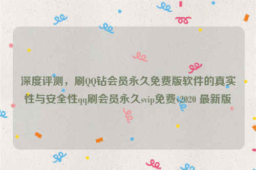 深度评测，刷QQ钻会员永久免费版软件的真实性与安全性qq刷会员永久svip免费v2020 最新版