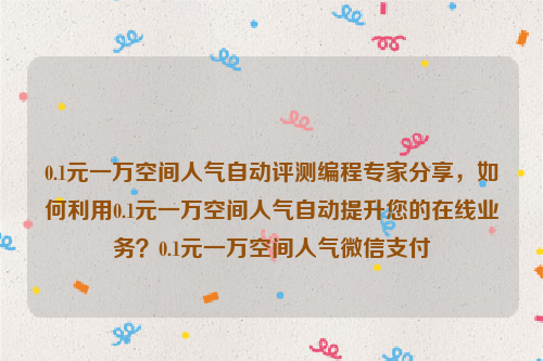 0.1元一万空间人气自动评测编程专家分享，如何利用0.1元一万空间人气自动提升您的在线业务？0.1元一万空间人气微信支付