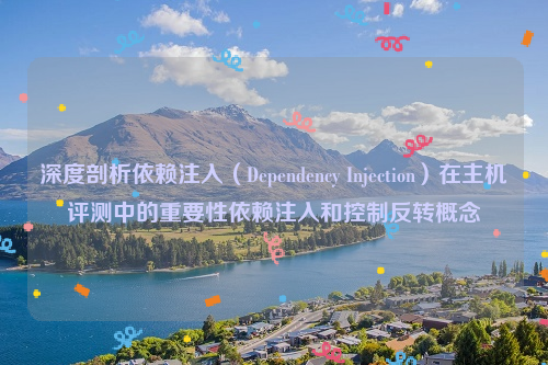 深度剖析依赖注入（Dependency Injection）在主机评测中的重要性依赖注入和控制反转概念