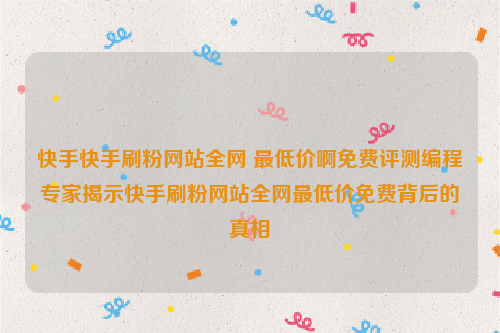 快手快手刷粉网站全网 最低价啊免费评测编程专家揭示快手刷粉网站全网最低价免费背后的真相