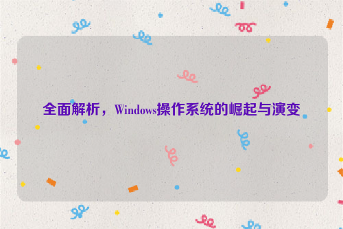 全面解析，Windows操作系统的崛起与演变