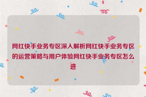 网红快手业务专区深入解析网红快手业务专区的运营策略与用户体验网红快手业务专区怎么进