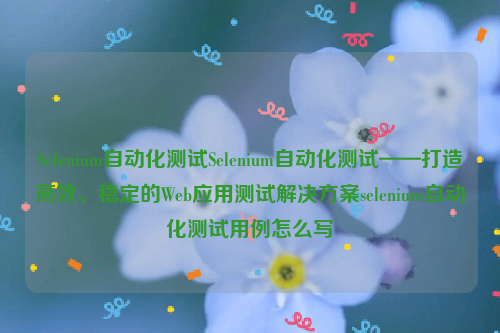 Selenium自动化测试Selenium自动化测试——打造高效、稳定的Web应用测试解决方案selenium自动化测试用例怎么写