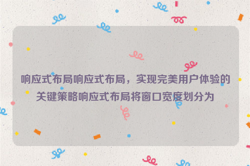 响应式布局响应式布局，实现完美用户体验的关键策略响应式布局将窗口宽度划分为