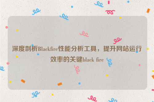 深度剖析Blackfire性能分析工具，提升网站运行效率的关键black fire