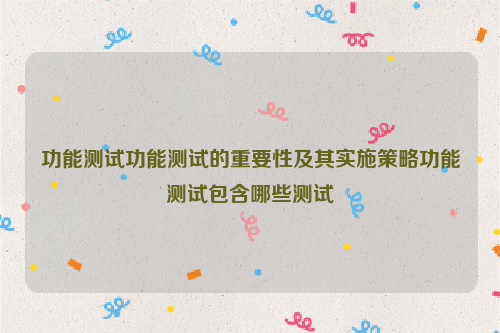 功能测试功能测试的重要性及其实施策略功能测试包含哪些测试