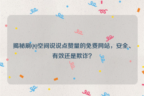 揭秘刷QQ空间说说点赞量的免费网站，安全、有效还是欺诈？