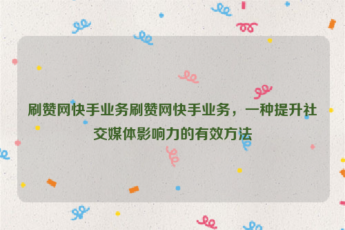 刷赞网快手业务刷赞网快手业务，一种提升社交媒体影响力的有效方法