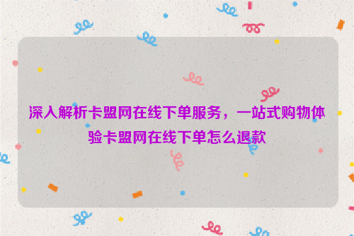 深入解析卡盟网在线下单服务，一站式购物体验卡盟网在线下单怎么退款