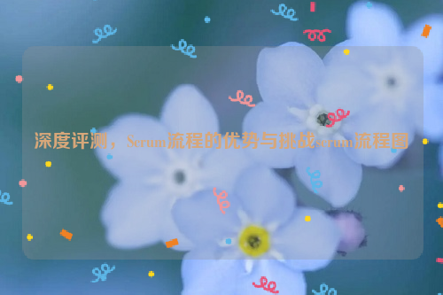 深度评测，Scrum流程的优势与挑战scrum流程图