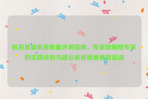 机房质量机房质量评测指南，专家级编程专家的实践经验与建议机房质量教育培训