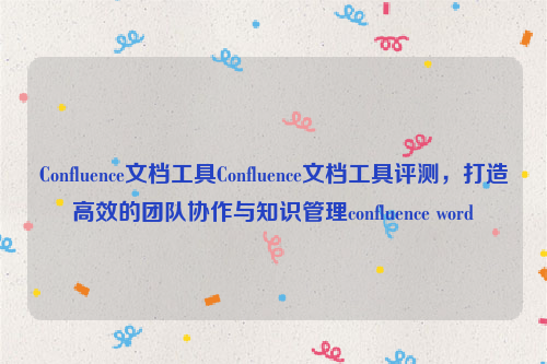 Confluence文档工具Confluence文档工具评测，打造高效的团队协作与知识管理confluence word