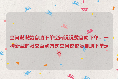 空间说说赞自助下单空间说说赞自助下单，一种新型的社交互动方式空间说说赞自助下单20个