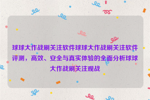 球球大作战刷关注软件球球大作战刷关注软件评测，高效、安全与真实体验的全面分析球球大作战刷关注观战