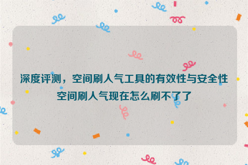 深度评测，空间刷人气工具的有效性与安全性空间刷人气现在怎么刷不了了