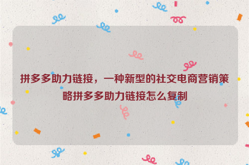 拼多多助力链接，一种新型的社交电商营销策略拼多多助力链接怎么复制