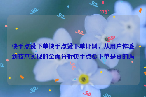 快手点赞下单快手点赞下单评测，从用户体验到技术实现的全面分析快手点赞下单是真的吗