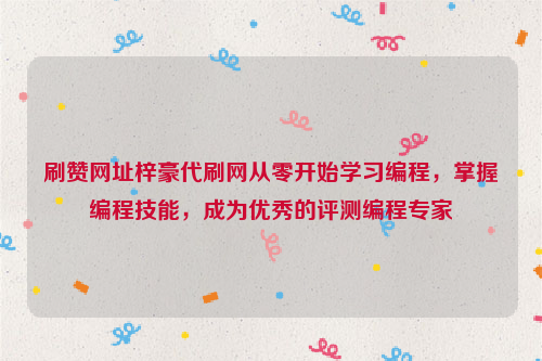 刷赞网址梓豪代刷网从零开始学习编程，掌握编程技能，成为优秀的评测编程专家