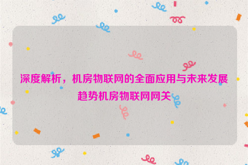 深度解析，机房物联网的全面应用与未来发展趋势机房物联网网关