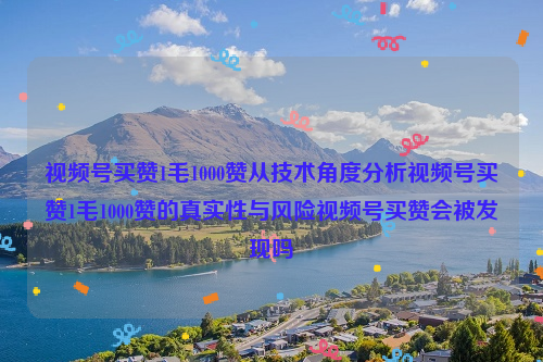 视频号买赞1毛1000赞从技术角度分析视频号买赞1毛1000赞的真实性与风险视频号买赞会被发现吗