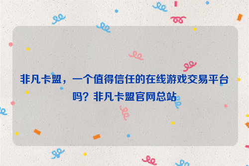 非凡卡盟，一个值得信任的在线游戏交易平台吗？非凡卡盟官网总站