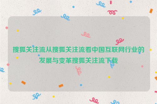 搜狐关注流从搜狐关注流看中国互联网行业的发展与变革搜狐关注流下载