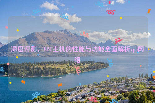 深度评测，VPC主机的性能与功能全面解析vpc网络