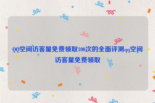 QQ空间访客量免费领取100次的全面评测qq空间访客量免费领取