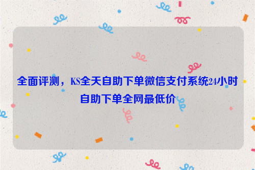 全面评测，KS全天自助下单微信支付系统24小时自助下单全网最低价