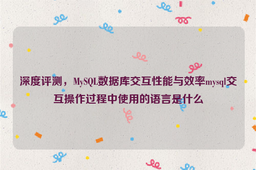 深度评测，MySQL数据库交互性能与效率mysql交互操作过程中使用的语言是什么