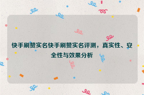 快手刷赞实名快手刷赞实名评测，真实性、安全性与效果分析