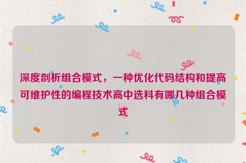 深度剖析组合模式，一种优化代码结构和提高可维护性的编程技术高中选科有哪几种组合模式