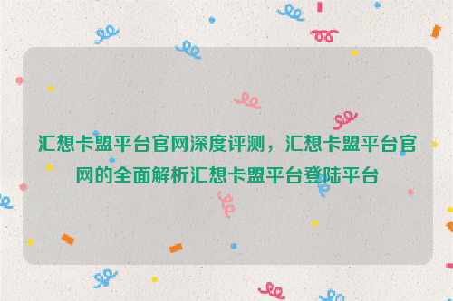 汇想卡盟平台官网深度评测，汇想卡盟平台官网的全面解析汇想卡盟平台登陆平台