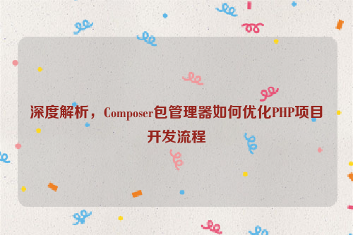 深度解析，Composer包管理器如何优化PHP项目开发流程