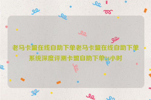 老马卡盟在线自助下单老马卡盟在线自助下单系统深度评测卡盟自助下单24小时