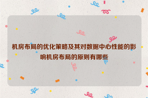 机房布局的优化策略及其对数据中心性能的影响机房布局的原则有哪些