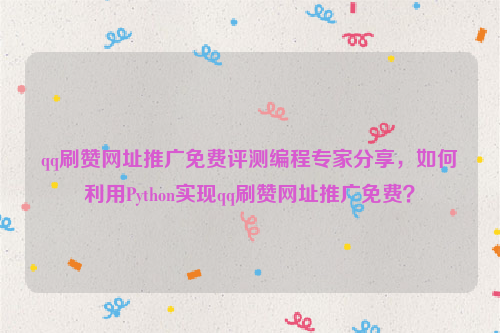 qq刷赞网址推广免费评测编程专家分享，如何利用Python实现qq刷赞网址推广免费？