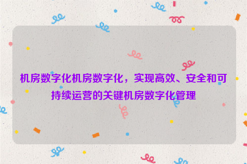 机房数字化机房数字化，实现高效、安全和可持续运营的关键机房数字化管理