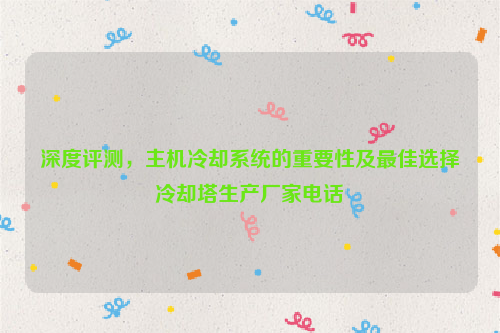 深度评测，主机冷却系统的重要性及最佳选择冷却塔生产厂家电话