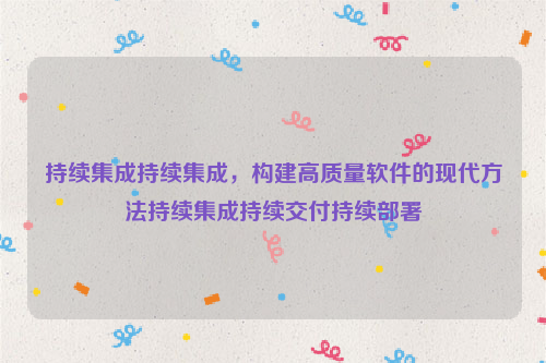 持续集成持续集成，构建高质量软件的现代方法持续集成持续交付持续部署