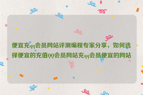 便宜充qq会员网站评测编程专家分享，如何选择便宜的充值QQ会员网站充qq会员便宜的网站