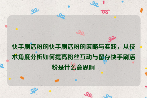 快手刷活粉的快手刷活粉的策略与实践，从技术角度分析如何提高粉丝互动与留存快手刷活粉是什么意思啊